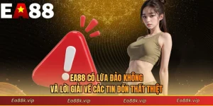 EA88 Có Lừa Đảo Không Và Lời Giải Về Các Tin Đồn Thất Thiệt