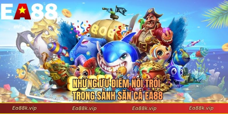 Những ưu điểm nổi trội trong sảnh săn cá EA88